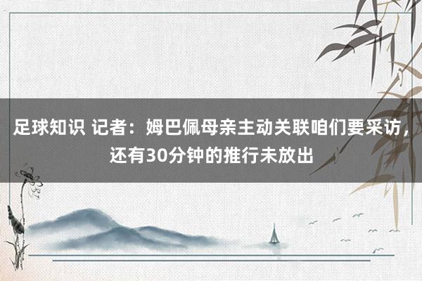 足球知识 记者：姆巴佩母亲主动关联咱们要采访，还有30分钟的推行未放出