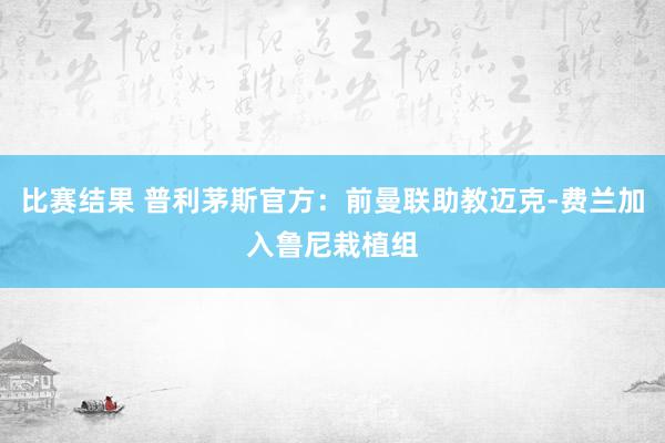 比赛结果 普利茅斯官方：前曼联助教迈克-费兰加入鲁尼栽植组