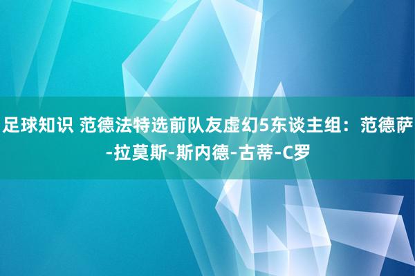 足球知识 范德法特选前队友虚幻5东谈主组：范德萨-拉莫斯-斯内德-古蒂-C罗