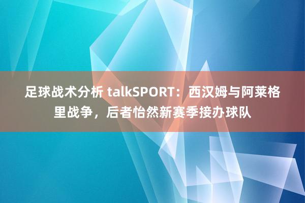 足球战术分析 talkSPORT：西汉姆与阿莱格里战争，后者怡然新赛季接办球队