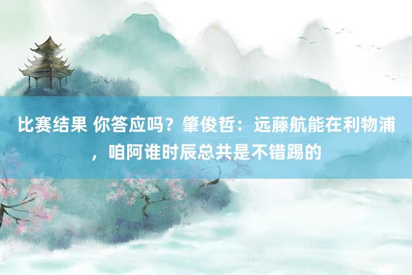 比赛结果 你答应吗？肇俊哲：远藤航能在利物浦，咱阿谁时辰总共是不错踢的