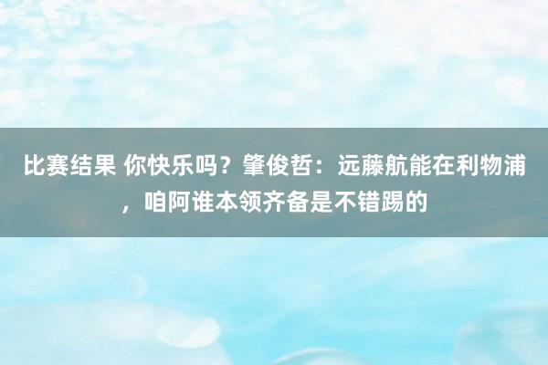 比赛结果 你快乐吗？肇俊哲：远藤航能在利物浦，咱阿谁本领齐备是不错踢的