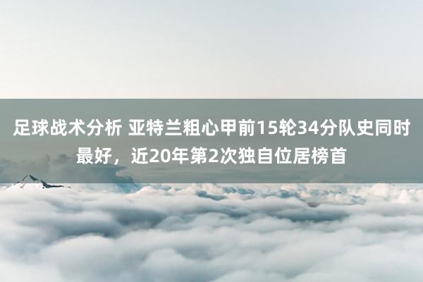 足球战术分析 亚特兰粗心甲前15轮34分队史同时最好，近20年第2次独自位居榜首