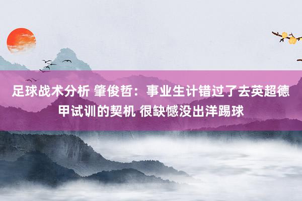 足球战术分析 肇俊哲：事业生计错过了去英超德甲试训的契机 很缺憾没出洋踢球