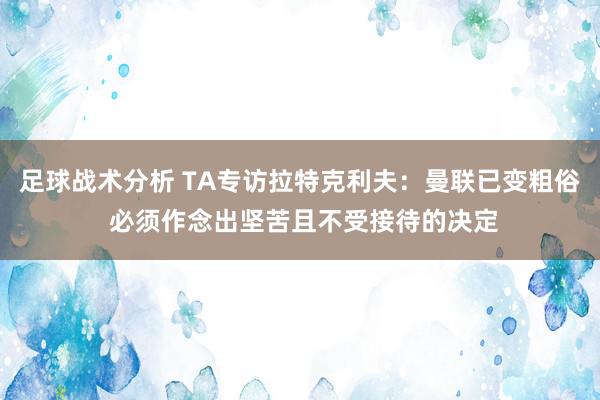 足球战术分析 TA专访拉特克利夫：曼联已变粗俗 必须作念出坚苦且不受接待的决定