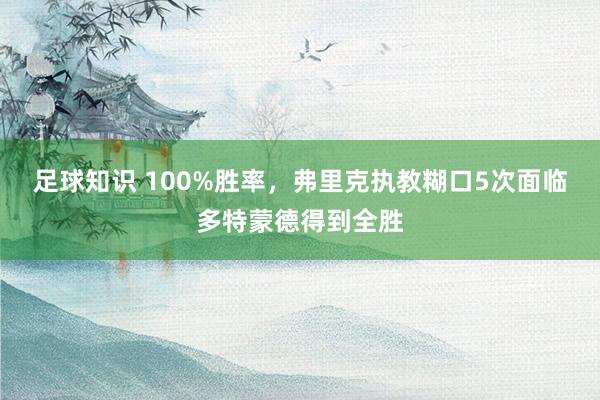 足球知识 100%胜率，弗里克执教糊口5次面临多特蒙德得到全胜