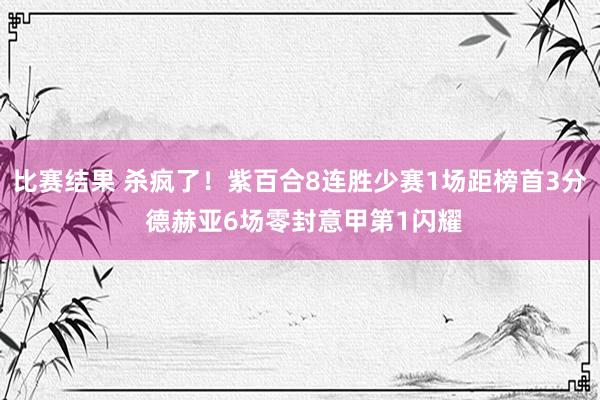 比赛结果 杀疯了！紫百合8连胜少赛1场距榜首3分 德赫亚6场零封意甲第1闪耀