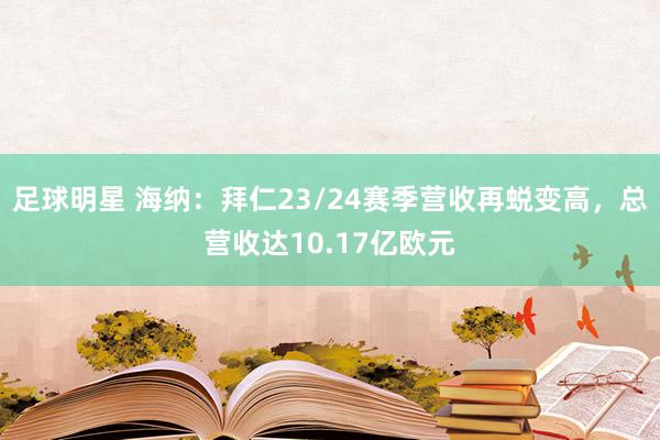 足球明星 海纳：拜仁23/24赛季营收再蜕变高，总营收达10.17亿欧元