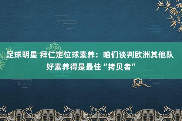 足球明星 拜仁定位球素养：咱们谈判欧洲其他队 好素养得是最佳“拷贝者”