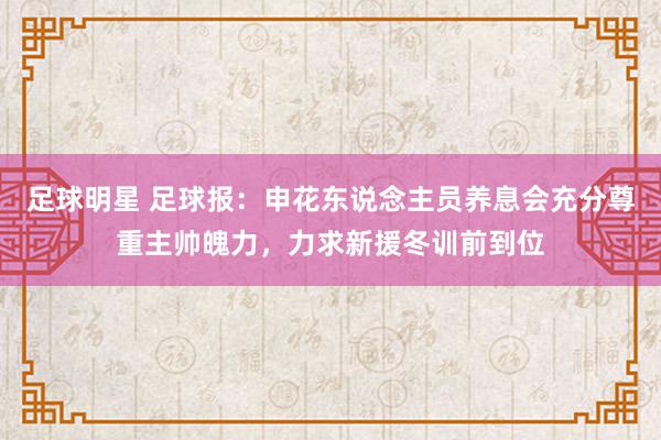 足球明星 足球报：申花东说念主员养息会充分尊重主帅魄力，力求新援冬训前到位