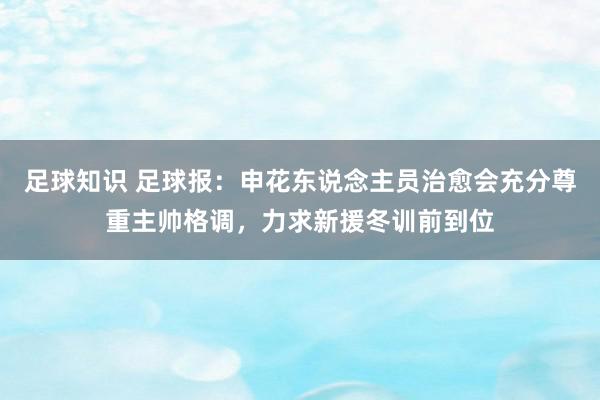 足球知识 足球报：申花东说念主员治愈会充分尊重主帅格调，力求新援冬训前到位