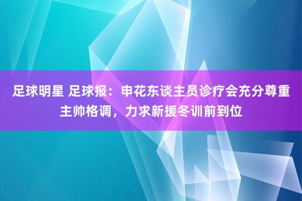 足球明星 足球报：申花东谈主员诊疗会充分尊重主帅格调，力求新援冬训前到位