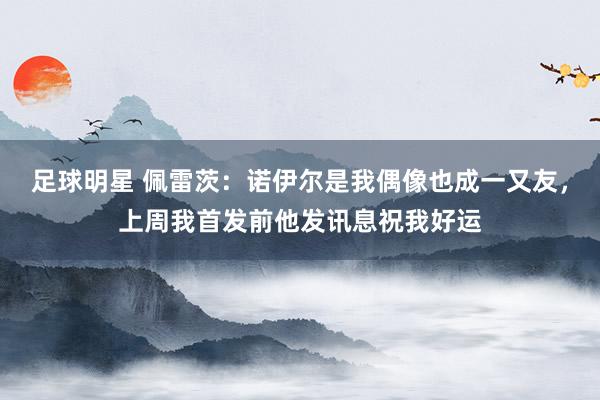 足球明星 佩雷茨：诺伊尔是我偶像也成一又友，上周我首发前他发讯息祝我好运