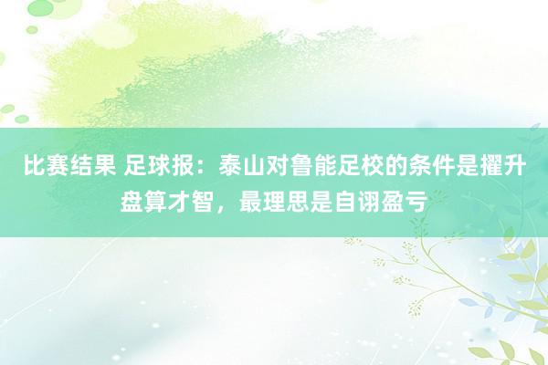 比赛结果 足球报：泰山对鲁能足校的条件是擢升盘算才智，最理思是自诩盈亏