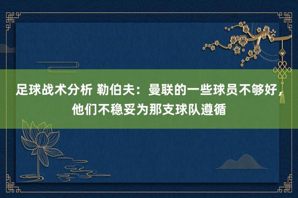 足球战术分析 勒伯夫：曼联的一些球员不够好，他们不稳妥为那支球队遵循