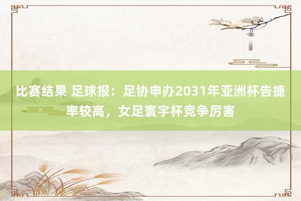 比赛结果 足球报：足协申办2031年亚洲杯告捷率较高，女足寰宇杯竞争厉害