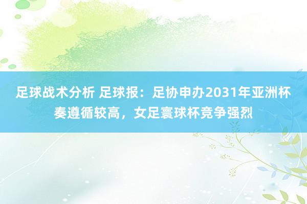 足球战术分析 足球报：足协申办2031年亚洲杯奏遵循较高，女足寰球杯竞争强烈