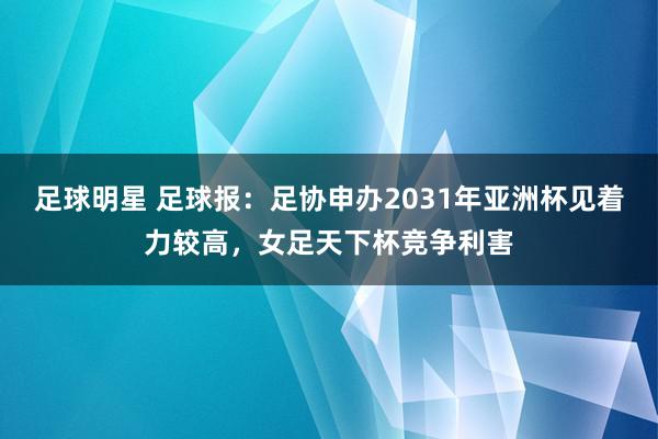 足球明星 足球报：足协申办2031年亚洲杯见着力较高，女足天下杯竞争利害