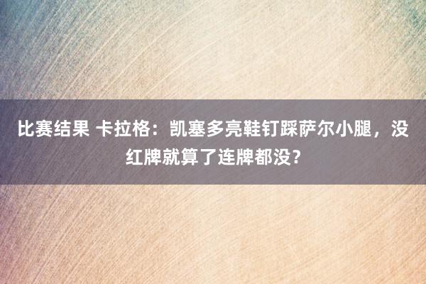 比赛结果 卡拉格：凯塞多亮鞋钉踩萨尔小腿，没红牌就算了连牌都没？