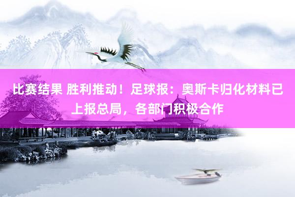 比赛结果 胜利推动！足球报：奥斯卡归化材料已上报总局，各部门积极合作