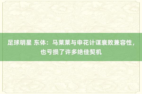 足球明星 东体：马莱莱与申花计谋衰败兼容性，也亏损了许多绝佳契机