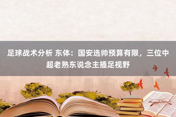 足球战术分析 东体：国安选帅预算有限，三位中超老熟东说念主插足视野