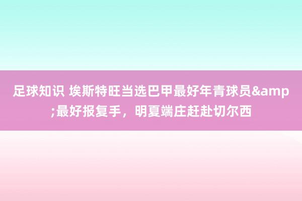 足球知识 埃斯特旺当选巴甲最好年青球员&最好报复手，明夏端庄赶赴切尔西