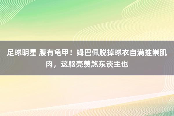 足球明星 腹有龟甲！姆巴佩脱掉球衣自满推崇肌肉，这躯壳羡煞东谈主也