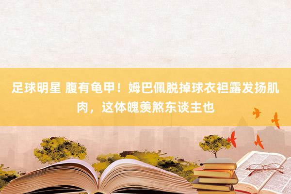 足球明星 腹有龟甲！姆巴佩脱掉球衣袒露发扬肌肉，这体魄羡煞东谈主也