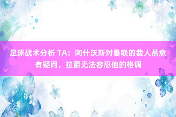 足球战术分析 TA：阿什沃斯对曼联的裁人蓄意有疑问，拉爵无法容忍他的格调