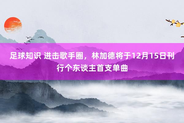 足球知识 进击歌手圈，林加德将于12月15日刊行个东谈主首支单曲