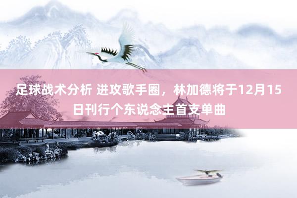 足球战术分析 进攻歌手圈，林加德将于12月15日刊行个东说念主首支单曲