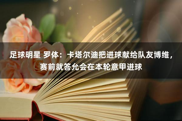 足球明星 罗体：卡塔尔迪把进球献给队友博维，赛前就答允会在本轮意甲进球