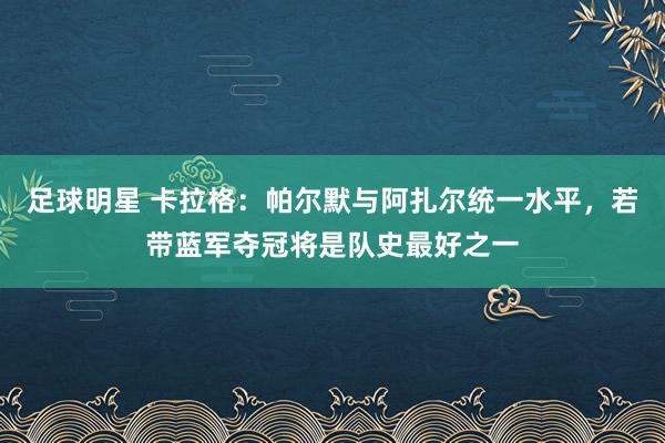 足球明星 卡拉格：帕尔默与阿扎尔统一水平，若带蓝军夺冠将是队史最好之一