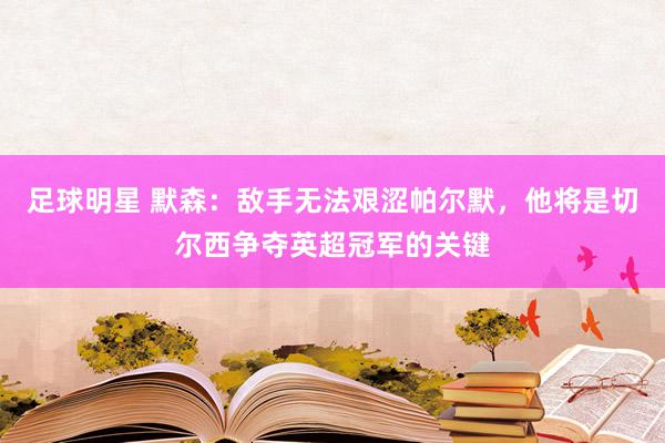 足球明星 默森：敌手无法艰涩帕尔默，他将是切尔西争夺英超冠军的关键