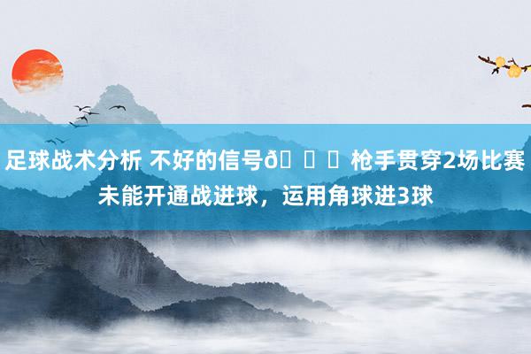 足球战术分析 不好的信号😕枪手贯穿2场比赛未能开通战进球，运用角球进3球