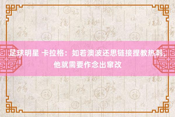 足球明星 卡拉格：如若澳波还思链接捏教热刺，他就需要作念出窜改