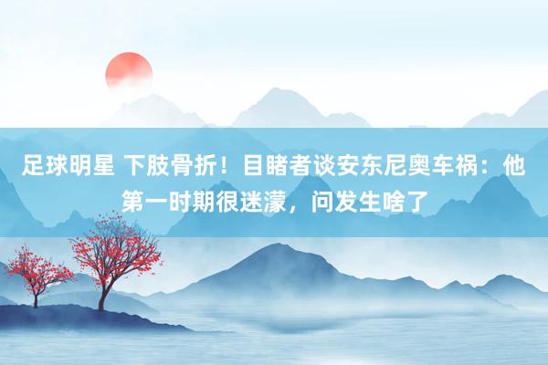 足球明星 下肢骨折！目睹者谈安东尼奥车祸：他第一时期很迷濛，问发生啥了