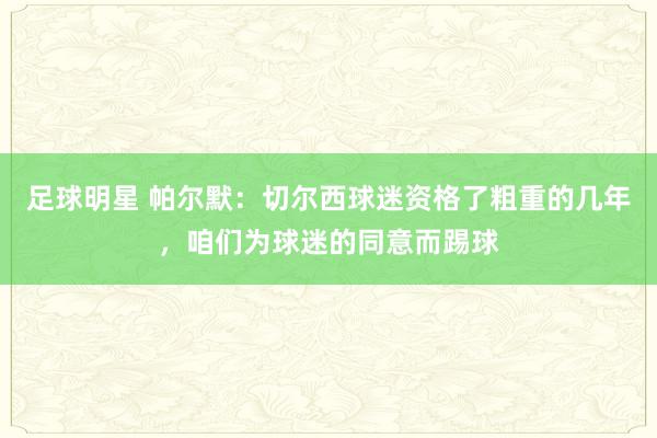 足球明星 帕尔默：切尔西球迷资格了粗重的几年，咱们为球迷的同意而踢球