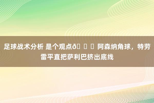 足球战术分析 是个观点😂阿森纳角球，特劳雷平直把萨利巴挤出底线