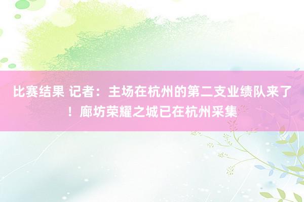 比赛结果 记者：主场在杭州的第二支业绩队来了！廊坊荣耀之城已在杭州采集