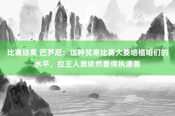 比赛结果 巴罗尼：这种贫寒比赛大要培植咱们的水平，拉王人奥依然要保执谦善