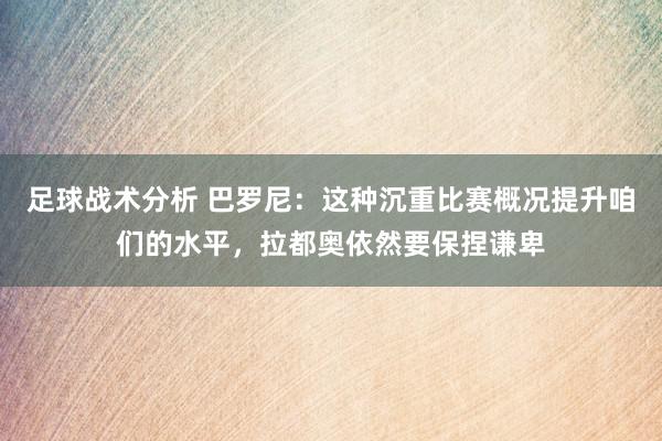 足球战术分析 巴罗尼：这种沉重比赛概况提升咱们的水平，拉都奥依然要保捏谦卑