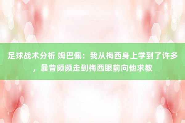 足球战术分析 姆巴佩：我从梅西身上学到了许多，曩昔频频走到梅西眼前向他求教