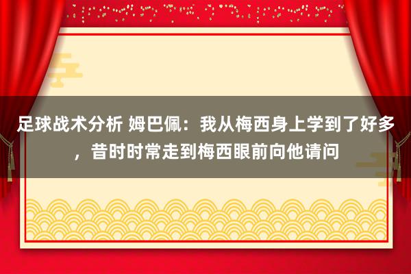 足球战术分析 姆巴佩：我从梅西身上学到了好多，昔时时常走到梅西眼前向他请问