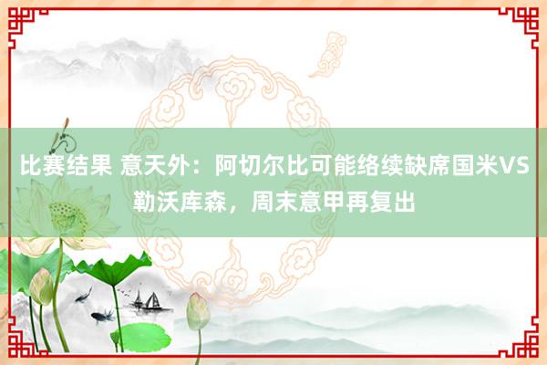 比赛结果 意天外：阿切尔比可能络续缺席国米VS勒沃库森，周末意甲再复出