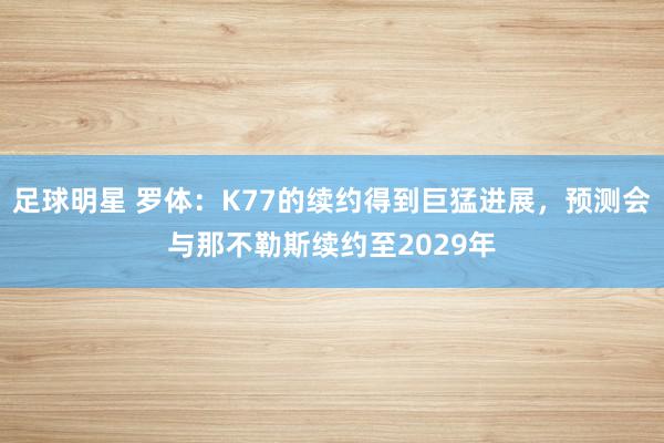 足球明星 罗体：K77的续约得到巨猛进展，预测会与那不勒斯续约至2029年