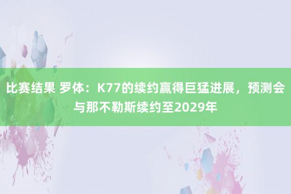 比赛结果 罗体：K77的续约赢得巨猛进展，预测会与那不勒斯续约至2029年