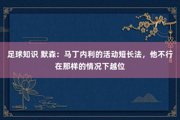 足球知识 默森：马丁内利的活动短长法，他不行在那样的情况下越位