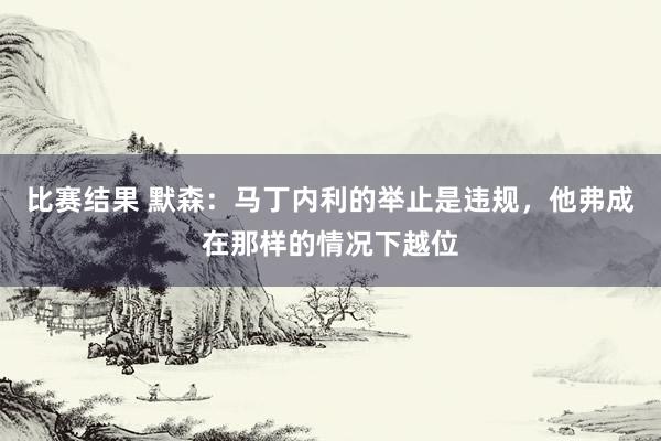 比赛结果 默森：马丁内利的举止是违规，他弗成在那样的情况下越位